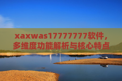xaxwas17777777软件，多维度功能解析与核心特点详解，xaxwas17777777软件，多维度功能解析与核心特点