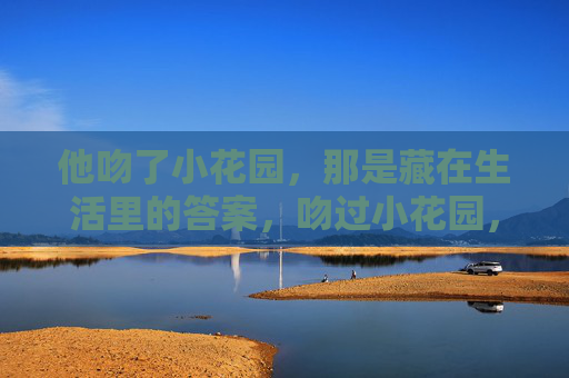 他吻了小花园,那是藏在生活里的答案,吻过小花园,便是生活答案 他吻了小花园,那是藏在生活里的答案,吻过小花园,便是生活答案