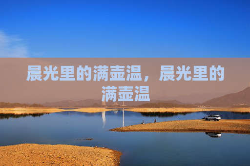 晨光里的满壶温,晨光里的满壶温 晨光里的满壶温,晨光里的满壶温