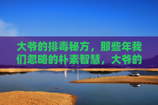大爷的排毒秘方，那些年我们忽略的朴素智慧，大爷的排毒秘方，那些被忽略的朴素智慧