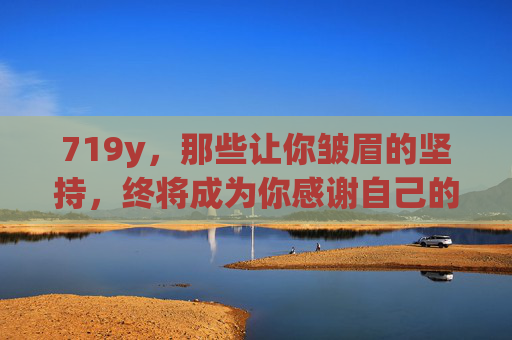719y,那些让你皱眉的坚持,终将成为你感谢自己的理由,719y,皱眉的坚持,终成感谢自己的理由 719y,那些让你皱眉的坚持,终将成为你感谢自己的理由,719y,皱眉的坚持,终成感谢自己的理由