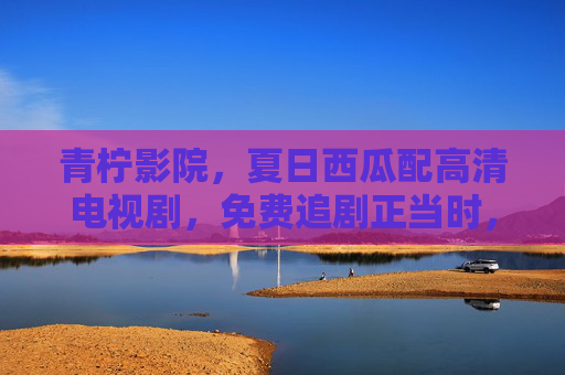 青柠影院,夏日西瓜配高清电视剧,免费追剧正当时,夏日青柠影院,西瓜配高清,免费追剧正当时 青柠影院,夏日西瓜配高清电视剧,免费追剧正当时,夏日青柠影院,西瓜配高清,免费追剧正当时