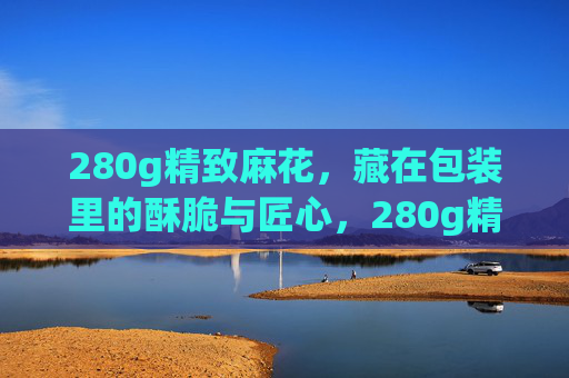 280g精致麻花,藏在包装里的酥脆与匠心,280g精致麻花,包装里的酥脆匠心 280g精致麻花,藏在包装里的酥脆与匠心,280g精致麻花,包装里的酥脆匠心