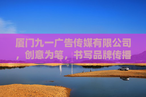 厦门九一广告传媒有限公司,创意为笔,书写品牌传播新篇章,创意为笔,书写品牌传播新篇章 厦门九一广告传媒有限公司,创意为笔,书写品牌传播新篇章,创意为笔,书写品牌传播新篇章