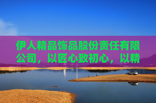 伊人精品饰品股份责任有限公司，以匠心致初心，以精品致未来，匠心致初心，精品致未来