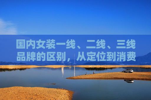 国内女装一线、二线、三线品牌的区别,从定位到消费的深度解析,国内女装品牌分级,从定位到消费的深度解析 国内女装一线、二线、三线品牌的区别,从定位到消费的深度解析,国内女装品牌分级,从定位到消费的深度解析
