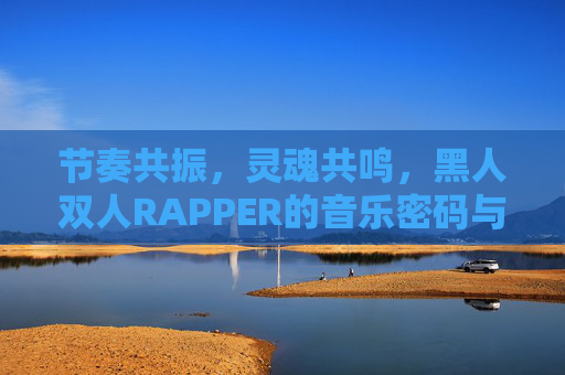 节奏共振，灵魂共鸣，黑人双人RAPPER的音乐密码与文化表达，节奏共振，灵魂共鸣，黑人双人RAPPER的文化密码