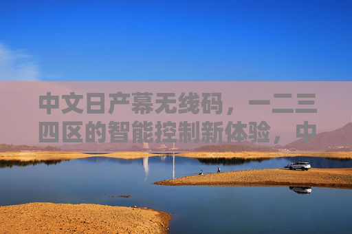 中文日产幕无线码，一二三四区的智能控制新体验，中文日产幕无线码，一二三四区智能控制新体验