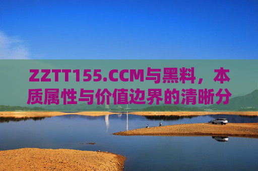 ZZTT155.CCM与黑料,本质属性与价值边界的清晰分野,ZZTT155.CCM与黑料,本质属性与价值边界的清晰分野 ZZTT155.CCM与黑料,本质属性与价值边界的清晰分野,ZZTT155.CCM与黑料,本质属性与价值边界的清晰分野