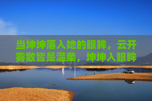 当坤坤落入她的眼眸，云开雾散皆是温柔，坤坤入眼眸，温柔散云雾
