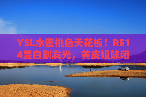 YSL水蜜桃色天花板!RE14显白到发光,黄皮姐妹闭眼入,YSL水蜜桃色天花板RE14,黄皮显白到发光闭眼入 YSL水蜜桃色天花板!RE14显白到发光,黄皮姐妹闭眼入,YSL水蜜桃色天花板RE14,黄皮显白到发光闭眼入