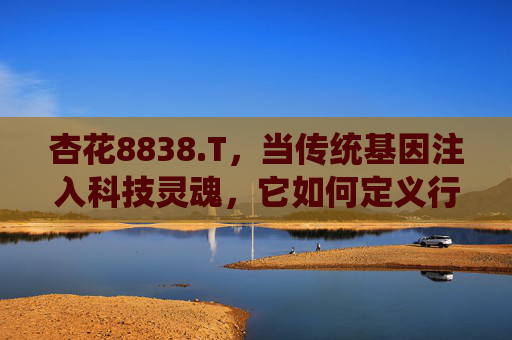 杏花8838.T,当传统基因注入科技灵魂,它如何定义行业新标杆?杏花8838.T,传统基因注入科技灵魂,定义行业新标杆 杏花8838.T,当传统基因注入科技灵魂,它如何定义行业新标杆?杏花8838.T,传统基因注入科技灵魂,定义行业新标杆