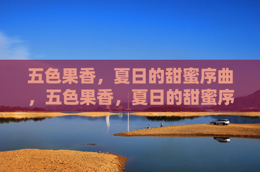 五色果香,夏日的甜蜜序曲,五色果香,夏日的甜蜜序曲 五色果香,夏日的甜蜜序曲,五色果香,夏日的甜蜜序曲