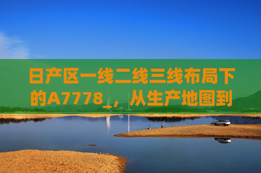 日产区一线二线三线布局下的A7778_,从生产地图到市场密码,日产区一线二线三线布局下的A7778_,从生产地图到市场密码 日产区一线二线三线布局下的A7778_,从生产地图到市场密码,日产区一线二线三线布局下的A7778_,从生产地图到市场密码