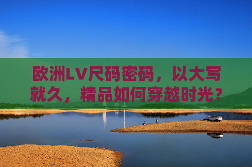 欧洲LV尺码密码，以大写就久，精品如何穿越时光？