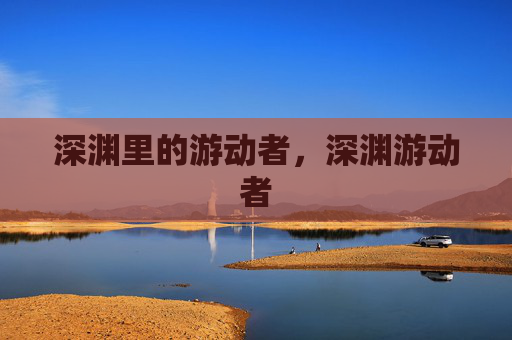 深渊里的游动者,深渊游动者 深渊里的游动者,深渊游动者