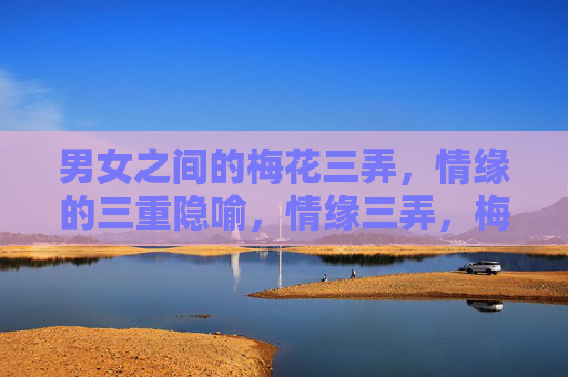 男女之间的梅花三弄,情缘的三重隐喻,情缘三弄,梅花隐喻的三重奏 男女之间的梅花三弄,情缘的三重隐喻,情缘三弄,梅花隐喻的三重奏
