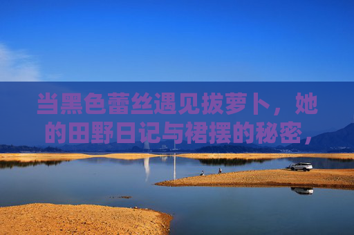 当黑色蕾丝遇见拔萝卜，她的田野日记与裙摆的秘密，黑色蕾丝遇见拔萝卜，田野日记与裙摆的秘密