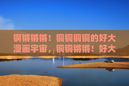锕锵锵锵!铜铜铜铜的好大漫画宇宙,铜铜锵锵!好大漫画宇宙 锕锵锵锵!铜铜铜铜的好大漫画宇宙,铜铜锵锵!好大漫画宇宙
