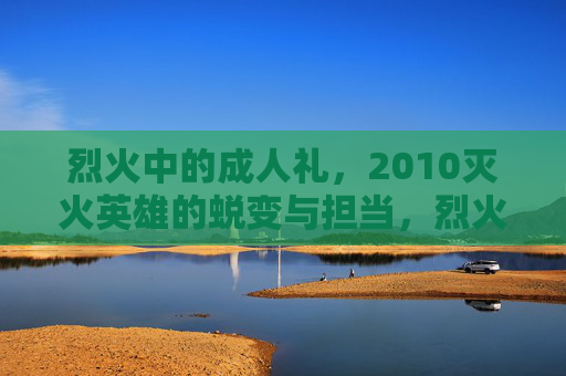 烈火中的成人礼，2010灭火英雄的蜕变与担当，烈火中的成人礼，2010灭火英雄的蜕变担当