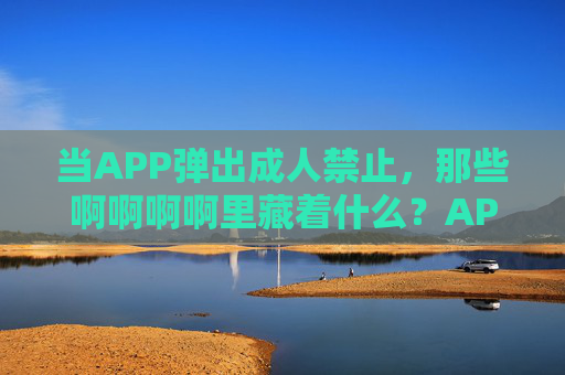 当APP弹出成人禁止,那些啊啊啊啊里藏着什么?APP弹出成人禁止,那些啊啊啊啊里藏着什么? 当APP弹出成人禁止,那些啊啊啊啊里藏着什么?APP弹出成人禁止,那些啊啊啊啊里藏着什么?
