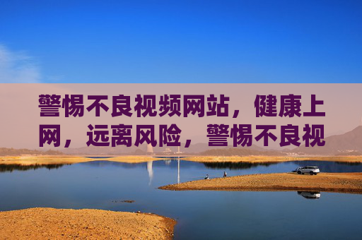 警惕不良视频网站，健康上网，远离风险，警惕不良视频网站，健康上网远离风险