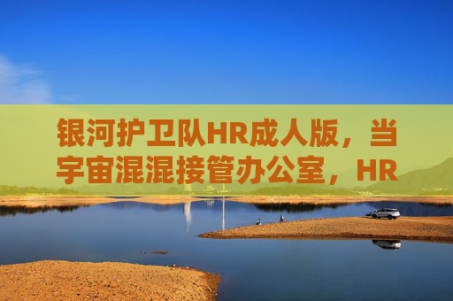 银河护卫队HR成人版，当宇宙混混接管办公室，HR还能这么玩？银河护卫队HR成人版，宇宙混混接管办公室，HR这么玩