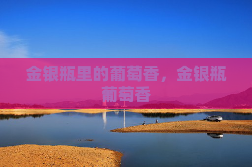 金银瓶里的葡萄香,金银瓶葡萄香 金银瓶里的葡萄香,金银瓶葡萄香