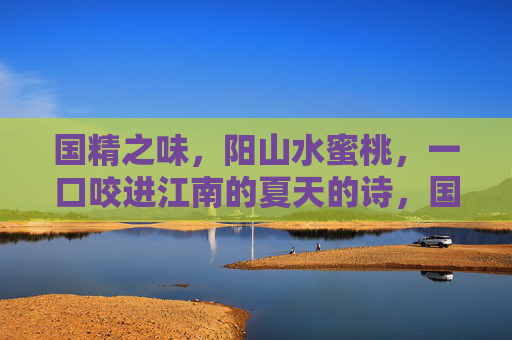国精之味,阳山水蜜桃,一口咬进江南的夏天的诗,国精阳山水蜜桃,一口咬进江南夏的诗 国精之味,阳山水蜜桃,一口咬进江南的夏天的诗,国精阳山水蜜桃,一口咬进江南夏的诗