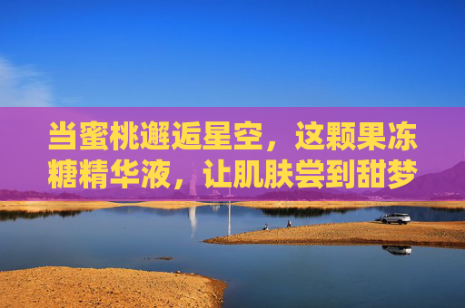 当蜜桃邂逅星空，这颗果冻糖精华液，让肌肤尝到甜梦滋味，蜜桃邂逅星空，果冻糖精华液甜梦沁肌