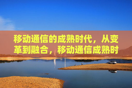 移动通信的成熟时代,从变革到融合,移动通信成熟时代,从变革到融合 移动通信的成熟时代,从变革到融合,移动通信成熟时代,从变革到融合
