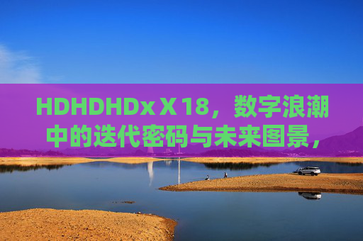 HDHDHDxⅩ18,数字浪潮中的迭代密码与未来图景,数字浪潮,迭代密码与未来图景 HDHDHDxⅩ18,数字浪潮中的迭代密码与未来图景,数字浪潮,迭代密码与未来图景