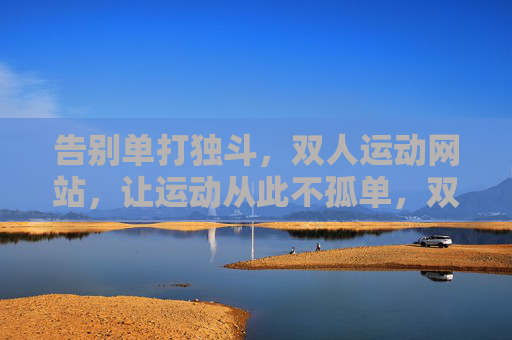 告别单打独斗,双人运动网站,让运动从此不孤单,双人运动网站,告别单打独斗,从此运动不孤单 告别单打独斗,双人运动网站,让运动从此不孤单,双人运动网站,告别单打独斗,从此运动不孤单