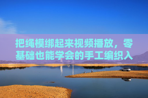 把绳模绑起来视频播放，零基础也能学会的手工编织入门指南，零基础绳模编织入门指南（视频教程）