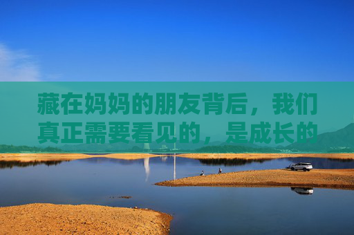 藏在妈妈的朋友背后，我们真正需要看见的，是成长的答案，妈妈的朋友背后，藏着成长的答案