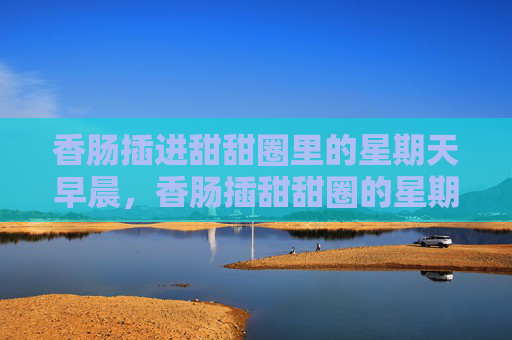 香肠插进甜甜圈里的星期天早晨,香肠插甜甜圈的星期天早晨 香肠插进甜甜圈里的星期天早晨,香肠插甜甜圈的星期天早晨
