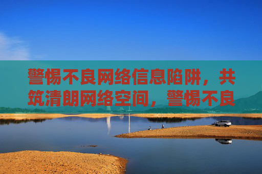 警惕不良网络信息陷阱,共筑清朗网络空间,警惕不良网络信息陷阱,共筑清朗网络空间 警惕不良网络信息陷阱,共筑清朗网络空间,警惕不良网络信息陷阱,共筑清朗网络空间
