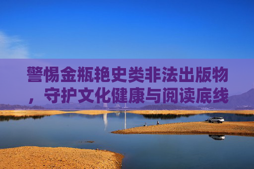 警惕金瓶艳史类非法出版物,守护文化健康与阅读底线,警惕金瓶艳史类非法出版物,守护文化健康与阅读底线 警惕金瓶艳史类非法出版物,守护文化健康与阅读底线,警惕金瓶艳史类非法出版物,守护文化健康与阅读底线