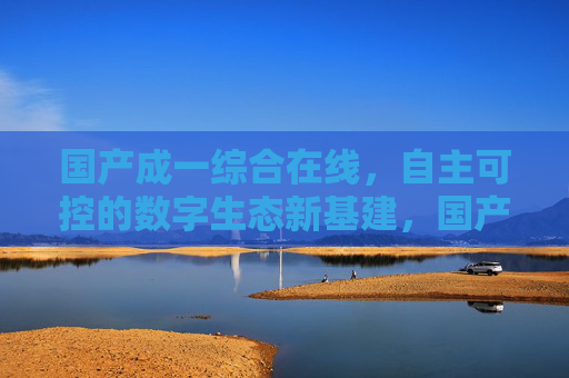 国产成一综合在线,自主可控的数字生态新基建,国产成一综合在线,自主可控的数字生态新基建 国产成一综合在线,自主可控的数字生态新基建,国产成一综合在线,自主可控的数字生态新基建