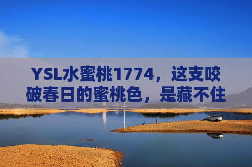 YSL水蜜桃1774，这支咬破春日的蜜桃色，是藏不住的温柔甜意，YSL水蜜桃1774，咬破春日的温柔蜜桃色