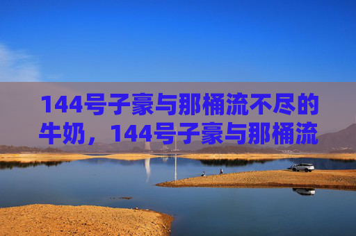 144号子豪与那桶流不尽的牛奶，144号子豪与那桶流不尽的牛奶