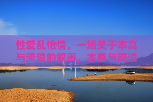 性爱乱怆情，一场关于本真与流浪的叙事，本真与流浪，一场情叙事