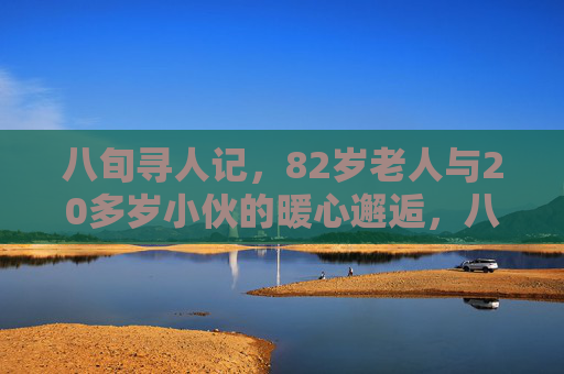 八旬寻人记,82岁老人与20多岁小伙的暖心邂逅,八旬寻人记,老少暖心邂逅 八旬寻人记,82岁老人与20多岁小伙的暖心邂逅,八旬寻人记,老少暖心邂逅
