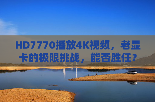 HD7770播放4K视频,老显卡的极限挑战,能否胜任?HD7770极限挑战,老显卡能否胜任4K视频播放? HD7770播放4K视频,老显卡的极限挑战,能否胜任?HD7770极限挑战,老显卡能否胜任4K视频播放?