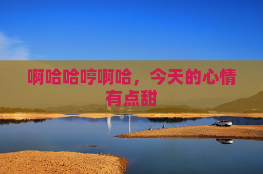 啊哈哈哼啊哈,今天的心情有点甜 啊哈哈哼啊哈,今天的心情有点甜