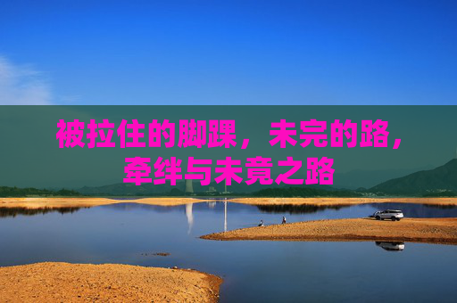 被拉住的脚踝，未完的路，牵绊与未竟之路