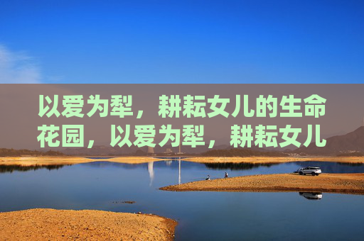 以爱为犁,耕耘女儿的生命花园,以爱为犁,耕耘女儿的生命花园 以爱为犁,耕耘女儿的生命花园,以爱为犁,耕耘女儿的生命花园