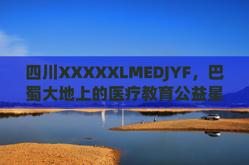 四川XXXXXLMEDJYF，巴蜀大地上的医疗教育公益星火，巴蜀医疗教育公益星火