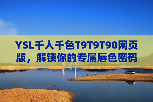 YSL千人千色T9T9T90网页版,解锁你的专属唇色密码,YSL千人千色T9T9T90,解锁专属唇色密码 YSL千人千色T9T9T90网页版,解锁你的专属唇色密码,YSL千人千色T9T9T90,解锁专属唇色密码