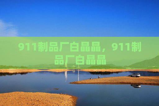 911制品厂白晶晶，911制品厂白晶晶